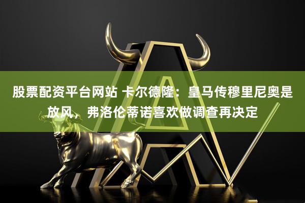 股票配资平台网站 卡尔德隆：皇马传穆里尼奥是放风，弗洛伦蒂诺喜欢做调查再决定