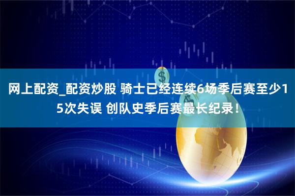 网上配资_配资炒股 骑士已经连续6场季后赛至少15次失误 创队史季后赛最长纪录！