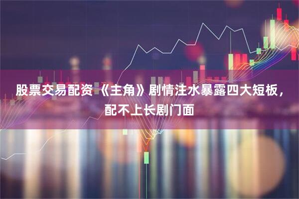股票交易配资 《主角》剧情注水暴露四大短板，配不上长剧门面