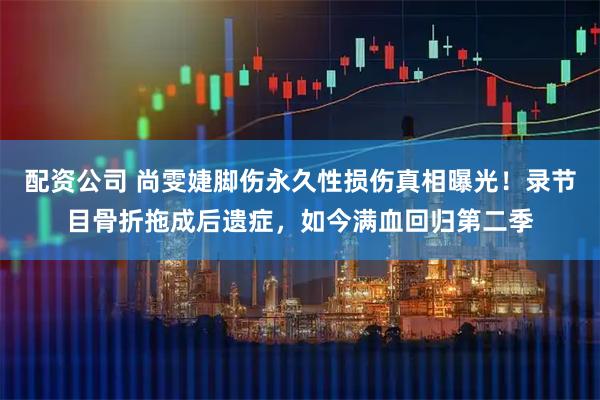 配资公司 尚雯婕脚伤永久性损伤真相曝光！录节目骨折拖成后遗症，如今满血回归第二季
