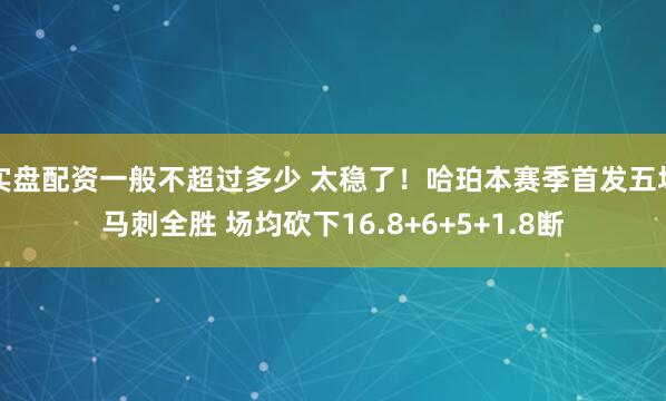 实盘配资一般不超过多少 太稳了！哈珀本赛季首发五场马刺全胜 场均砍下16.8+6+5+1.8断