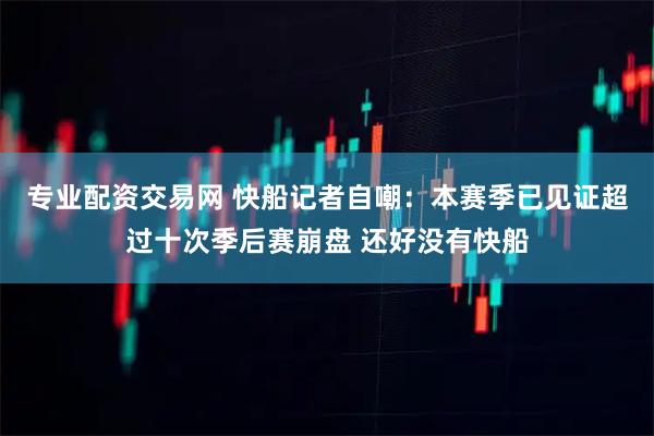 专业配资交易网 快船记者自嘲：本赛季已见证超过十次季后赛崩盘 还好没有快船