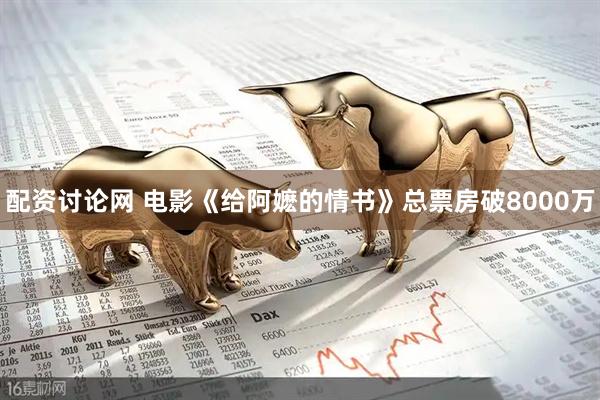 配资讨论网 电影《给阿嬷的情书》总票房破8000万