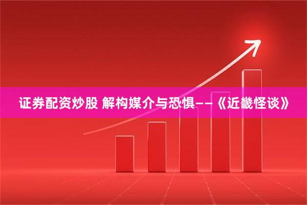 证券配资炒股 解构媒介与恐惧——《近畿怪谈》