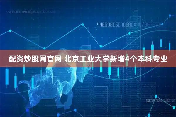 配资炒股网官网 北京工业大学新增4个本科专业