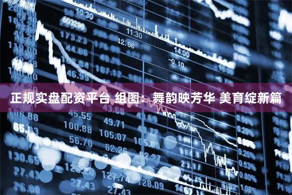 正规实盘配资平台 组图：舞韵映芳华 美育绽新篇