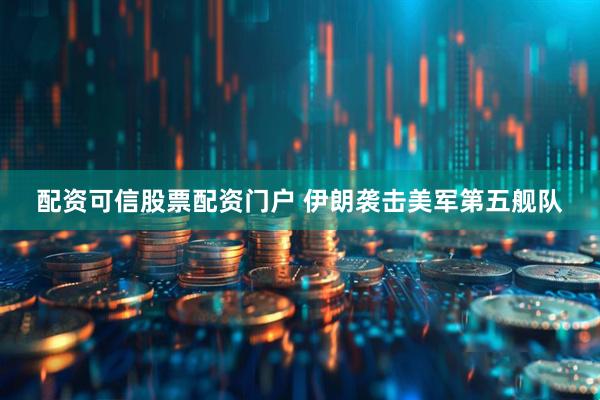配资可信股票配资门户 伊朗袭击美军第五舰队