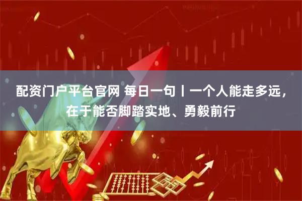 配资门户平台官网 每日一句丨一个人能走多远，在于能否脚踏实地、勇毅前行