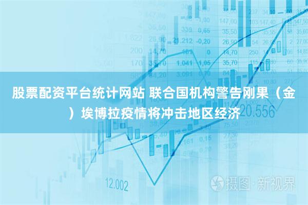 股票配资平台统计网站 联合国机构警告刚果（金）埃博拉疫情将冲击地区经济