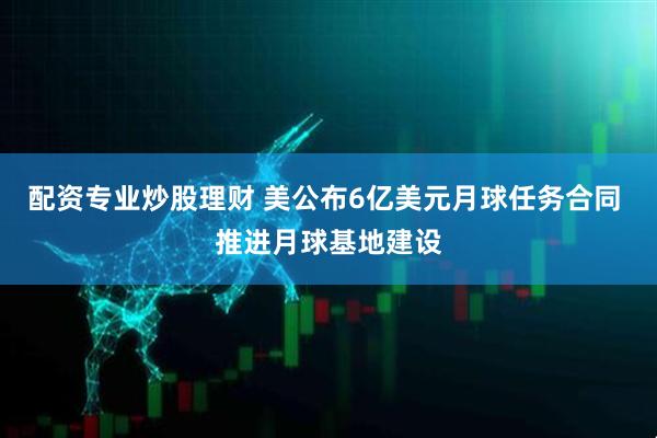 配资专业炒股理财 美公布6亿美元月球任务合同 推进月球基地建设