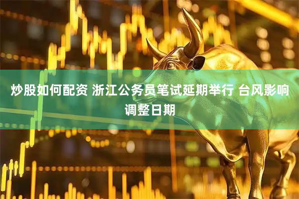 炒股如何配资 浙江公务员笔试延期举行 台风影响调整日期