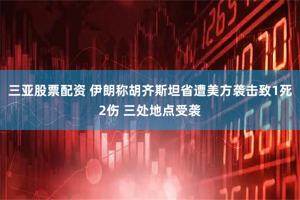 三亚股票配资 伊朗称胡齐斯坦省遭美方袭击致1死2伤 三处地点受袭