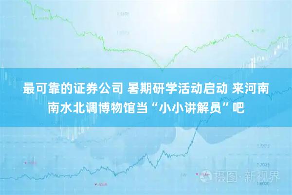 最可靠的证券公司 暑期研学活动启动 来河南南水北调博物馆当“小小讲解员”吧