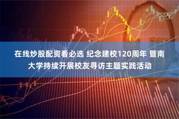 在线炒股配资看必选 纪念建校120周年 暨南大学持续开展校友寻访主题实践活动