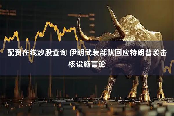 配资在线炒股查询 伊朗武装部队回应特朗普袭击核设施言论