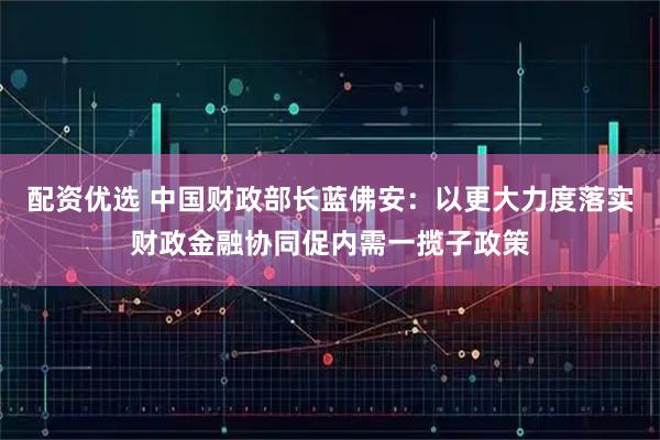 配资优选 中国财政部长蓝佛安：以更大力度落实财政金融协同促内需一揽子政策