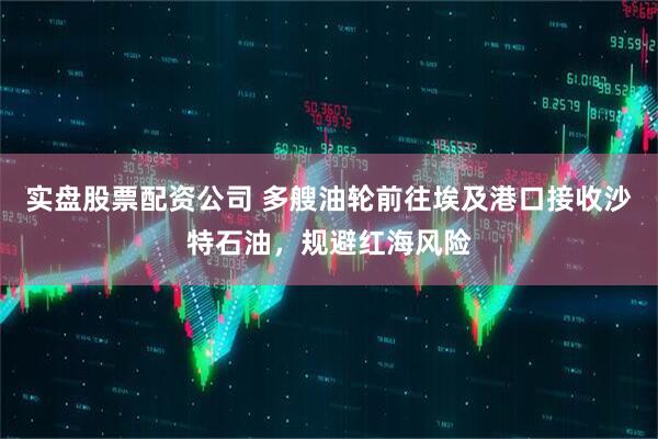实盘股票配资公司 多艘油轮前往埃及港口接收沙特石油，规避红海风险