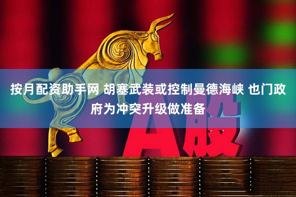 按月配资助手网 胡塞武装或控制曼德海峡 也门政府为冲突升级做准备
