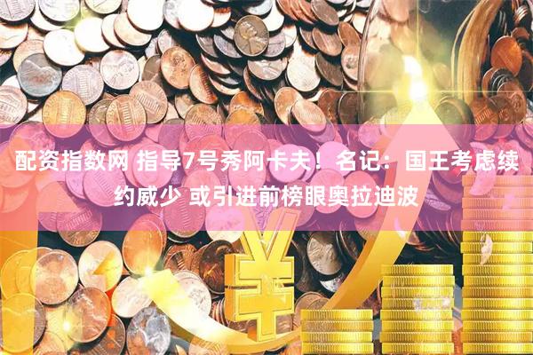 配资指数网 指导7号秀阿卡夫！名记：国王考虑续约威少 或引进前榜眼奥拉迪波