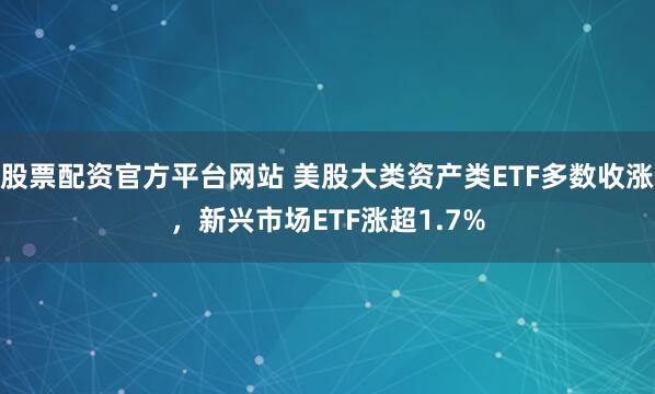 股票配资官方平台网站 美股大类资产类ETF多数收涨，新兴市场ETF涨超1.7%