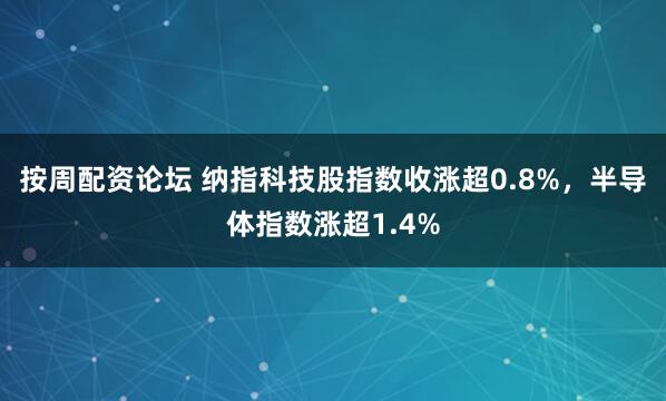 按周配资论坛 纳指科技股指数收涨超0.8%，半导体指数涨超1.4%